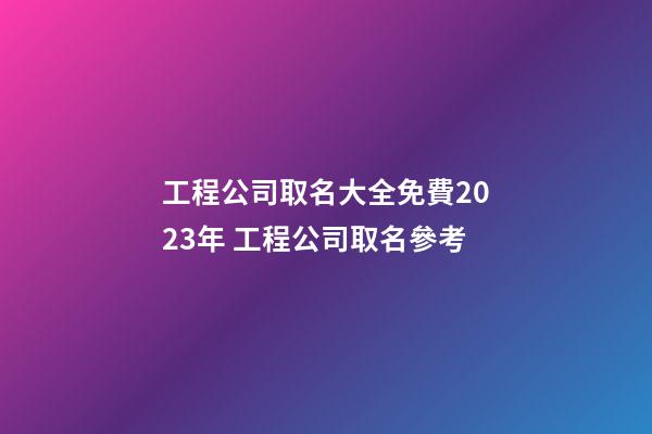 工程公司取名大全免費2023年 工程公司取名參考